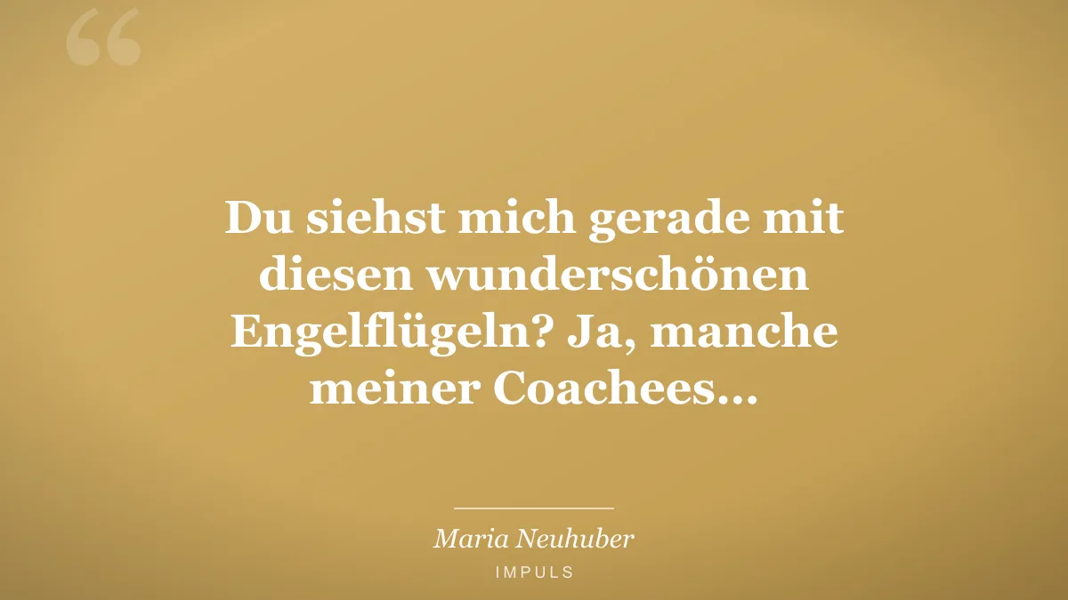 Du siehst mich gerade mit diesen wunderschönen Engelflügeln? Ja, manche meiner Coachees…