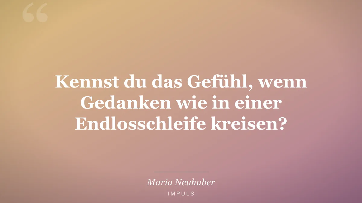 Kennst du das Gefühl, wenn Gedanken wie in einer Endlosschleife kreisen?