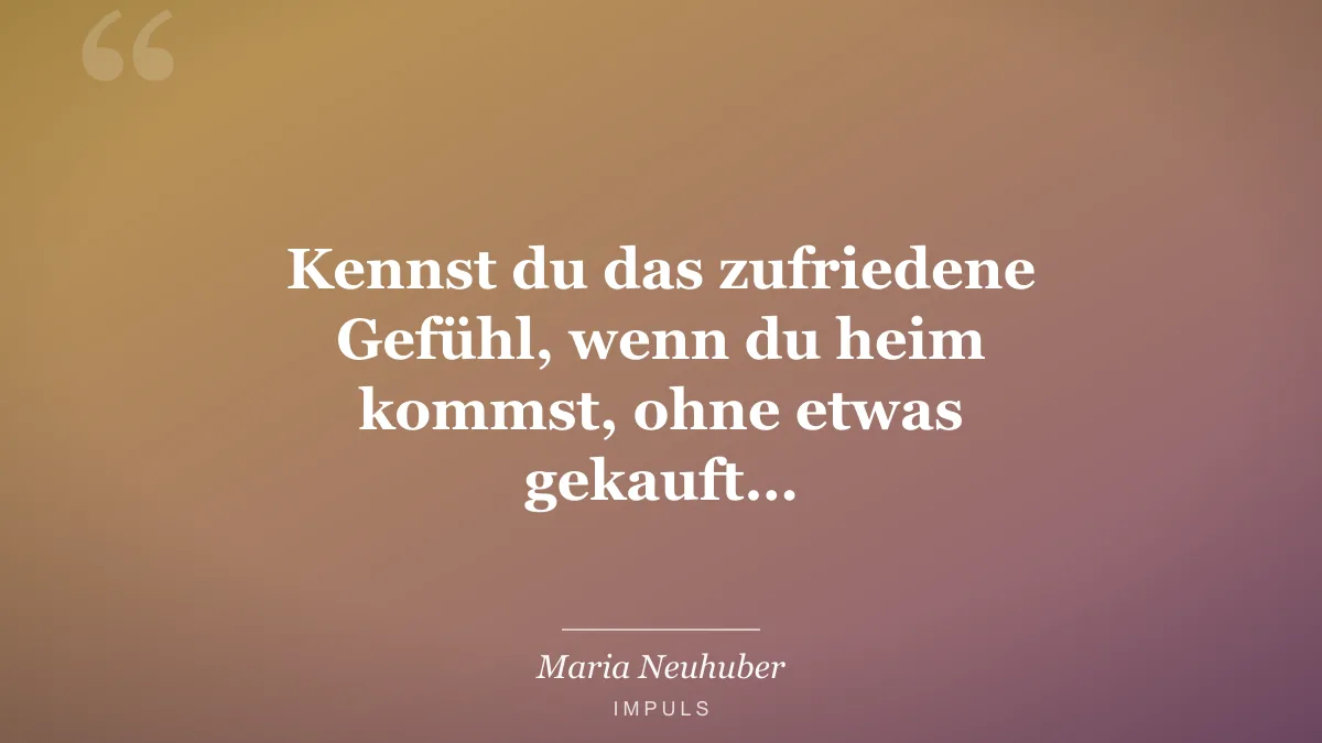 Kennst du das zufriedene Gefühl, wenn du heim kommst, ohne etwas gekauft…
