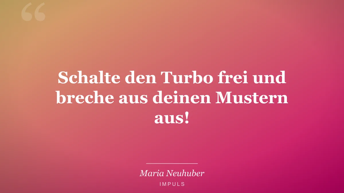 Schalte den Turbo frei und breche aus deinen Mustern aus!
