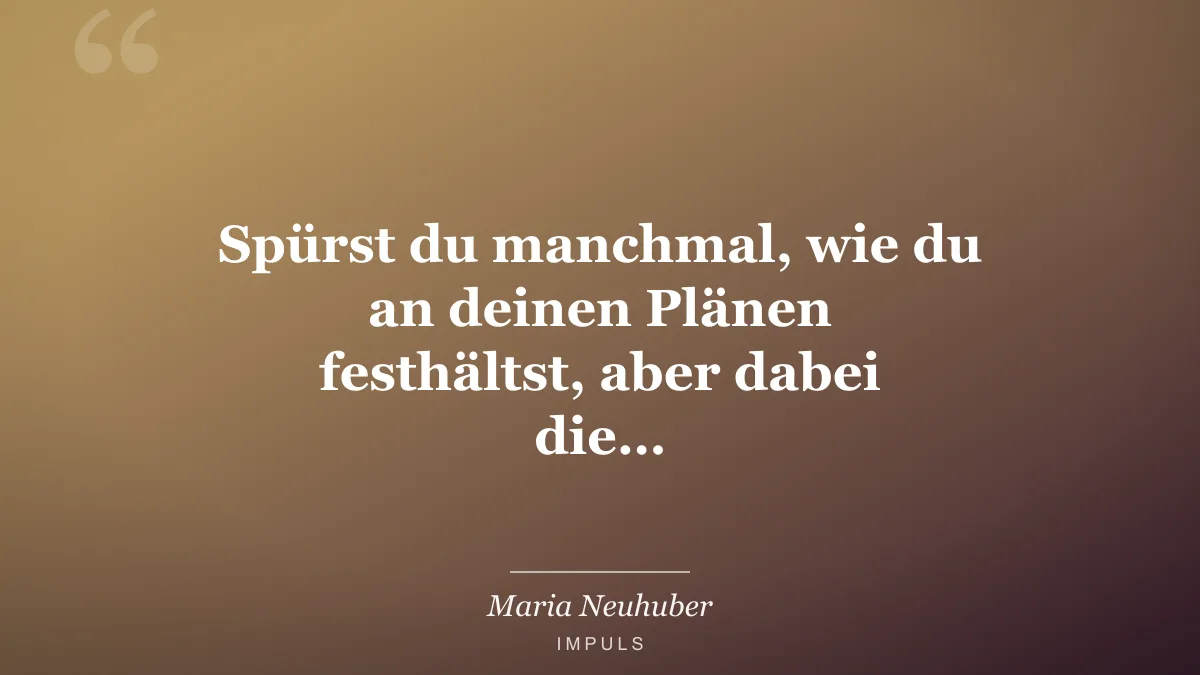 Spürst du manchmal, wie du an deinen Plänen festhältst, aber dabei die…