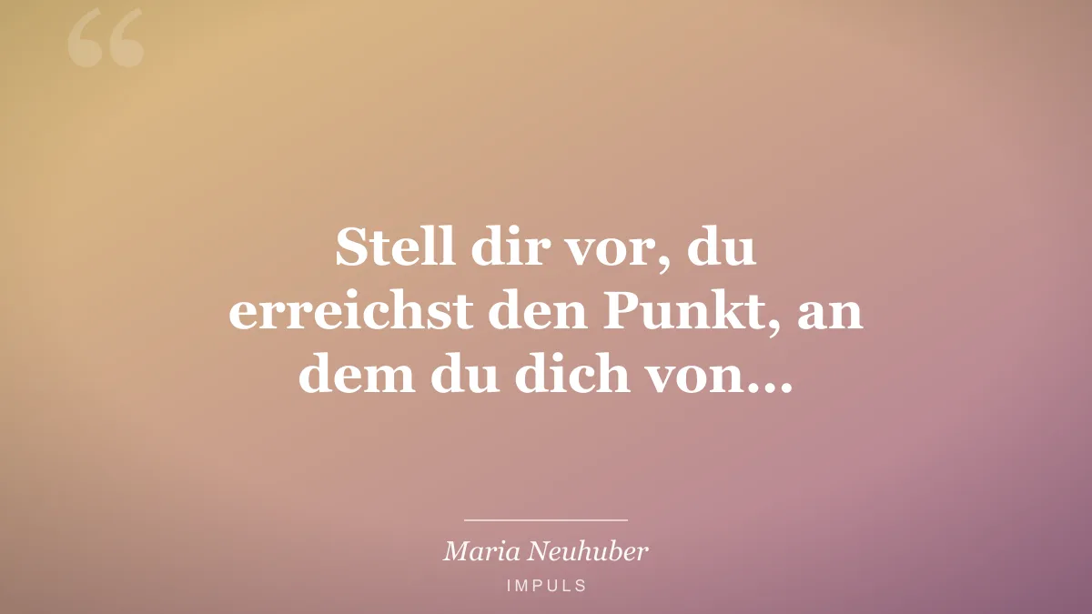 Stell dir vor, du erreichst den Punkt, an dem du dich von…