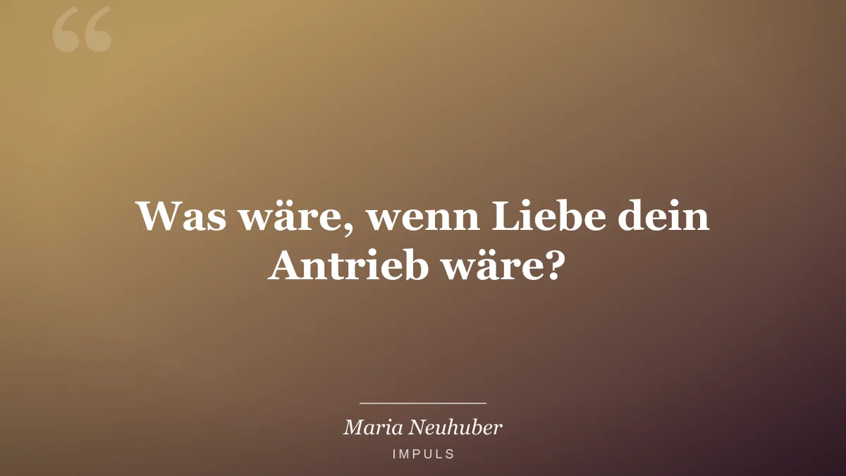 Was wäre, wenn Liebe dein Antrieb wäre? ️